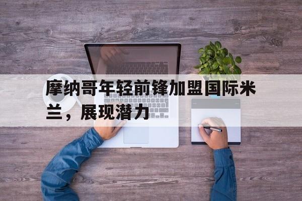 摩纳哥年轻前锋加盟国际米兰，展现潜力