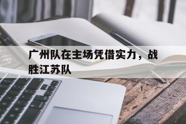广州队在主场凭借实力，战胜江苏队